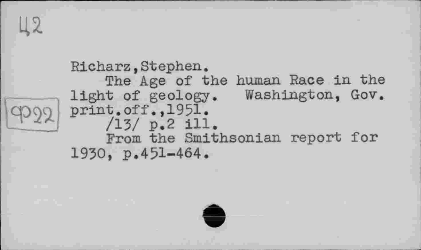 ﻿Richarz, Stephen.
The Age of the human Race in the light of geology. Washington, Gov. print.off.,1951.
/15/ P.2 ill.
From the Smithsonian report for 1950, p.451-464.